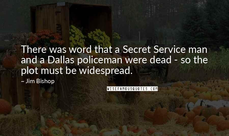 Jim Bishop Quotes: There was word that a Secret Service man and a Dallas policeman were dead - so the plot must be widespread.