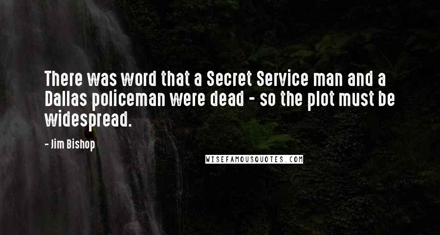 Jim Bishop Quotes: There was word that a Secret Service man and a Dallas policeman were dead - so the plot must be widespread.