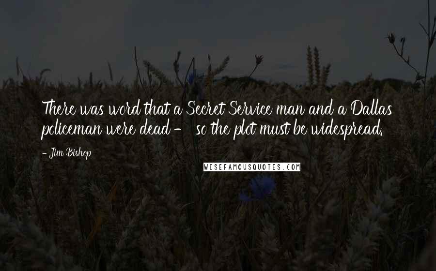 Jim Bishop Quotes: There was word that a Secret Service man and a Dallas policeman were dead - so the plot must be widespread.