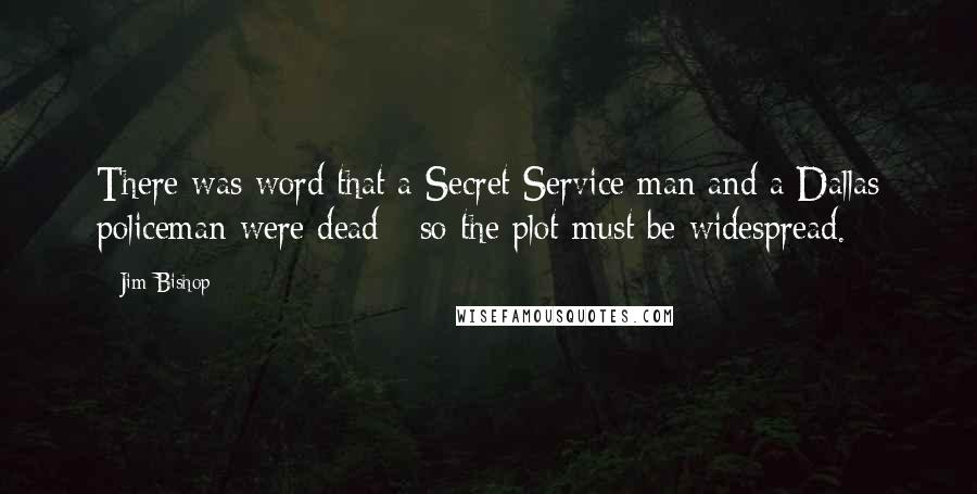 Jim Bishop Quotes: There was word that a Secret Service man and a Dallas policeman were dead - so the plot must be widespread.