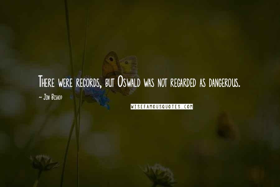 Jim Bishop Quotes: There were records, but Oswald was not regarded as dangerous.
