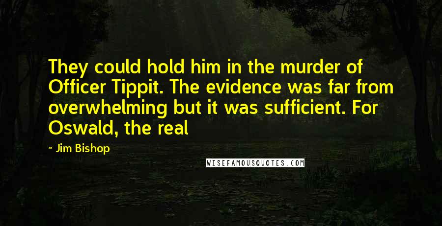 Jim Bishop Quotes: They could hold him in the murder of Officer Tippit. The evidence was far from overwhelming but it was sufficient. For Oswald, the real