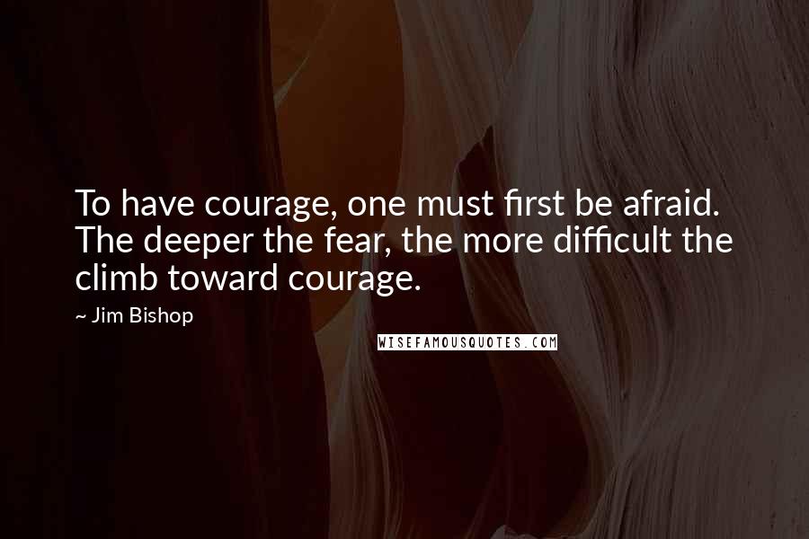 Jim Bishop Quotes: To have courage, one must first be afraid. The deeper the fear, the more difficult the climb toward courage.