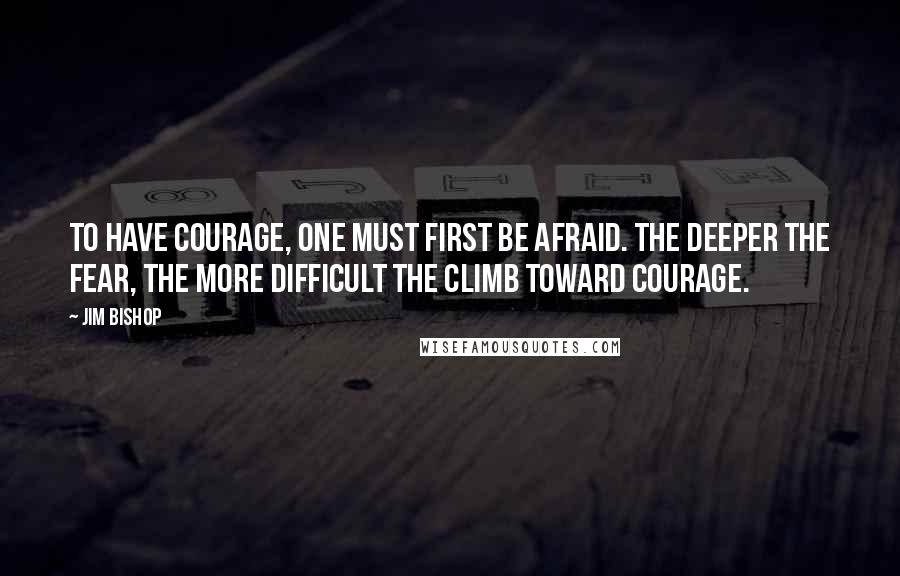 Jim Bishop Quotes: To have courage, one must first be afraid. The deeper the fear, the more difficult the climb toward courage.