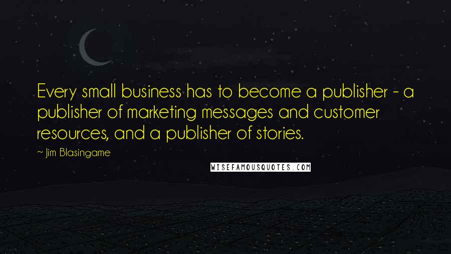 Jim Blasingame Quotes: Every small business has to become a publisher - a publisher of marketing messages and customer resources, and a publisher of stories.