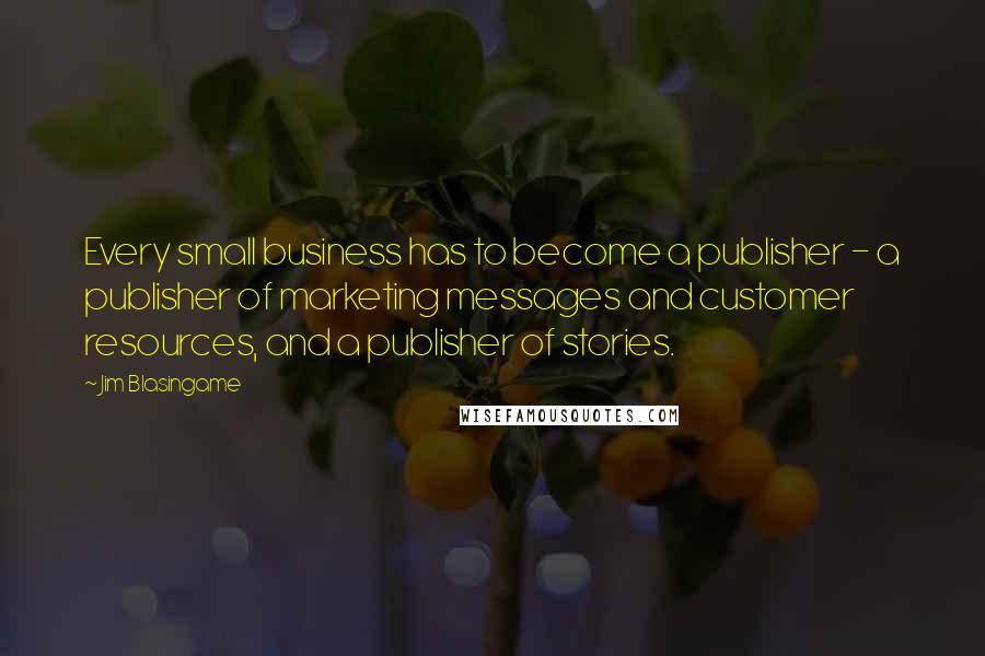 Jim Blasingame Quotes: Every small business has to become a publisher - a publisher of marketing messages and customer resources, and a publisher of stories.