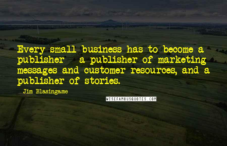 Jim Blasingame Quotes: Every small business has to become a publisher - a publisher of marketing messages and customer resources, and a publisher of stories.