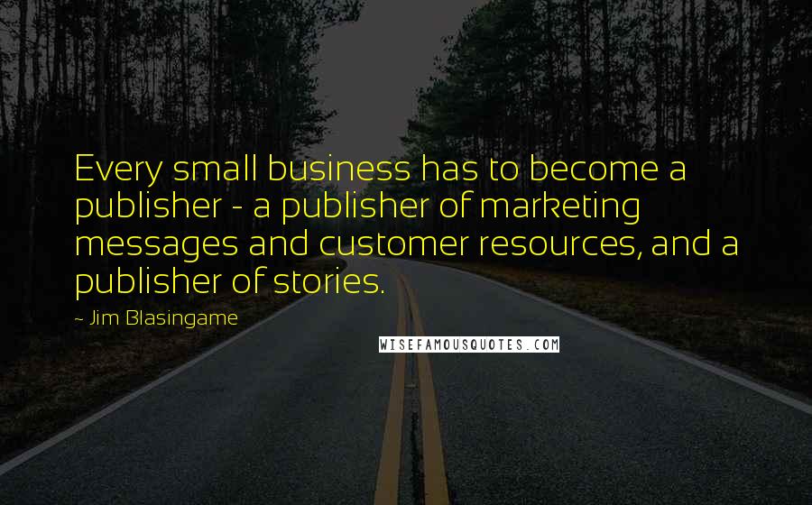 Jim Blasingame Quotes: Every small business has to become a publisher - a publisher of marketing messages and customer resources, and a publisher of stories.