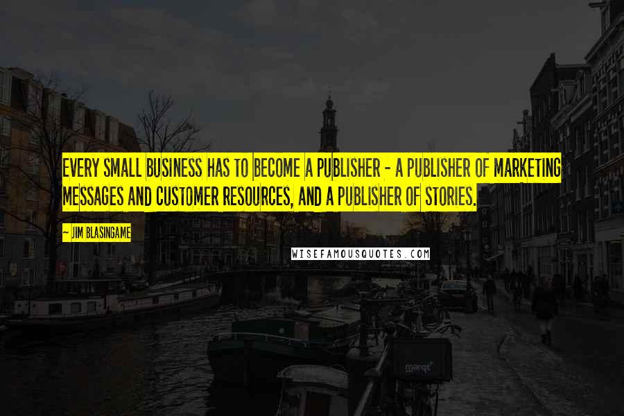 Jim Blasingame Quotes: Every small business has to become a publisher - a publisher of marketing messages and customer resources, and a publisher of stories.