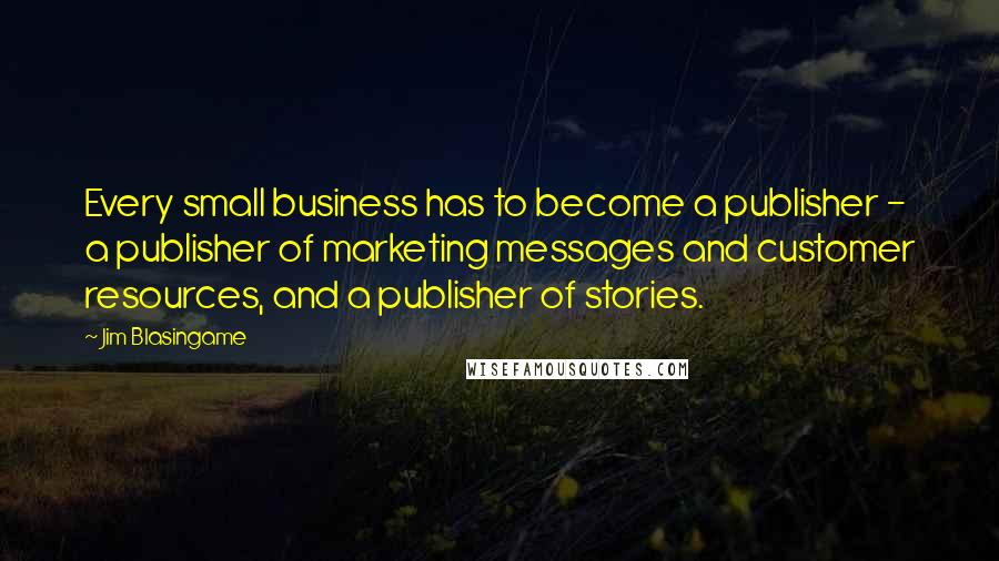 Jim Blasingame Quotes: Every small business has to become a publisher - a publisher of marketing messages and customer resources, and a publisher of stories.