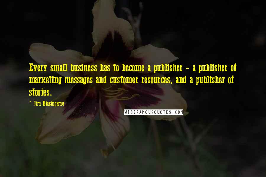 Jim Blasingame Quotes: Every small business has to become a publisher - a publisher of marketing messages and customer resources, and a publisher of stories.