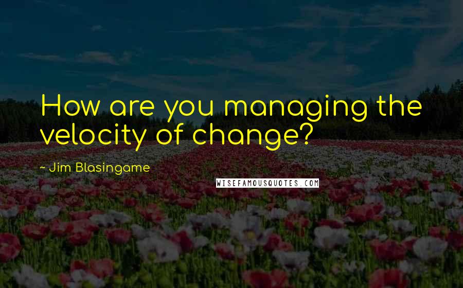 Jim Blasingame Quotes: How are you managing the velocity of change?