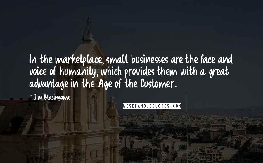 Jim Blasingame Quotes: In the marketplace, small businesses are the face and voice of humanity, which provides them with a great advantage in the Age of the Customer.