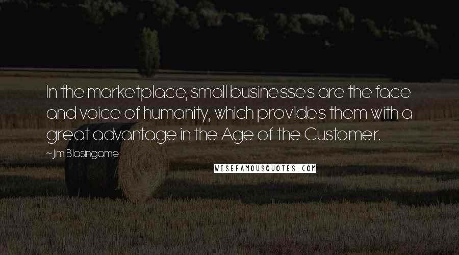 Jim Blasingame Quotes: In the marketplace, small businesses are the face and voice of humanity, which provides them with a great advantage in the Age of the Customer.