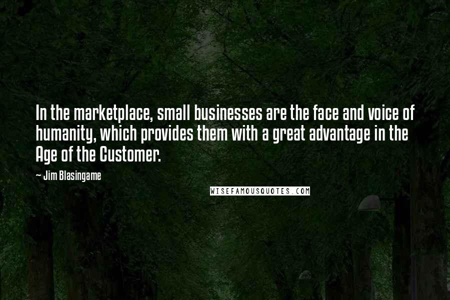 Jim Blasingame Quotes: In the marketplace, small businesses are the face and voice of humanity, which provides them with a great advantage in the Age of the Customer.