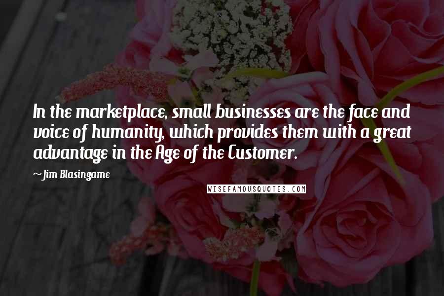 Jim Blasingame Quotes: In the marketplace, small businesses are the face and voice of humanity, which provides them with a great advantage in the Age of the Customer.