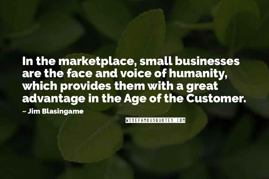 Jim Blasingame Quotes: In the marketplace, small businesses are the face and voice of humanity, which provides them with a great advantage in the Age of the Customer.