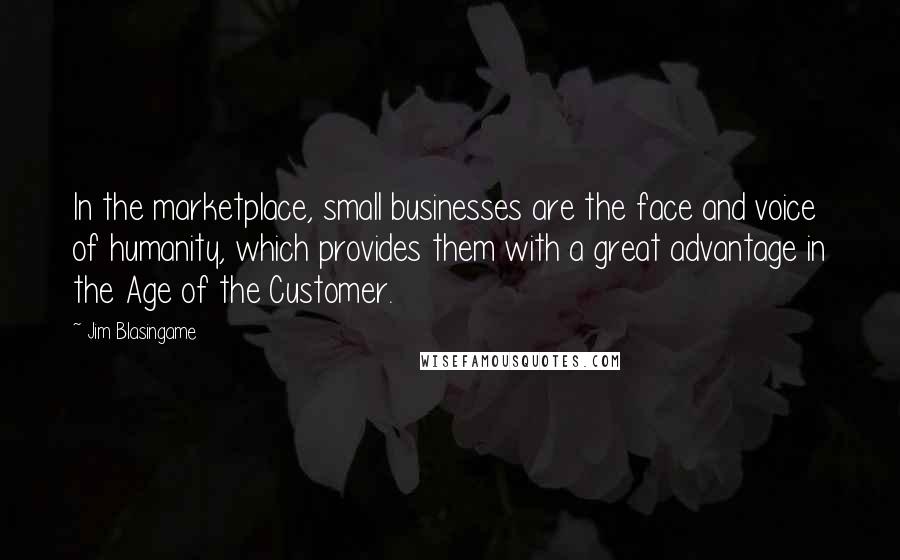 Jim Blasingame Quotes: In the marketplace, small businesses are the face and voice of humanity, which provides them with a great advantage in the Age of the Customer.