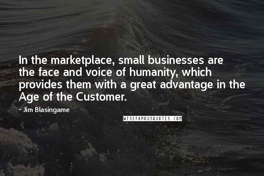 Jim Blasingame Quotes: In the marketplace, small businesses are the face and voice of humanity, which provides them with a great advantage in the Age of the Customer.