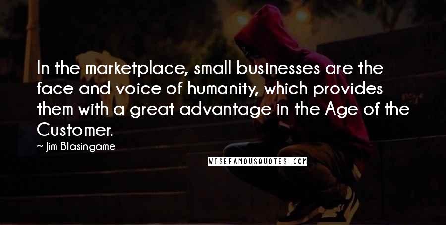 Jim Blasingame Quotes: In the marketplace, small businesses are the face and voice of humanity, which provides them with a great advantage in the Age of the Customer.