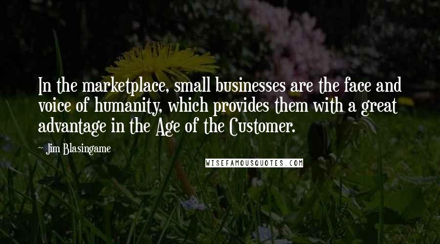 Jim Blasingame Quotes: In the marketplace, small businesses are the face and voice of humanity, which provides them with a great advantage in the Age of the Customer.