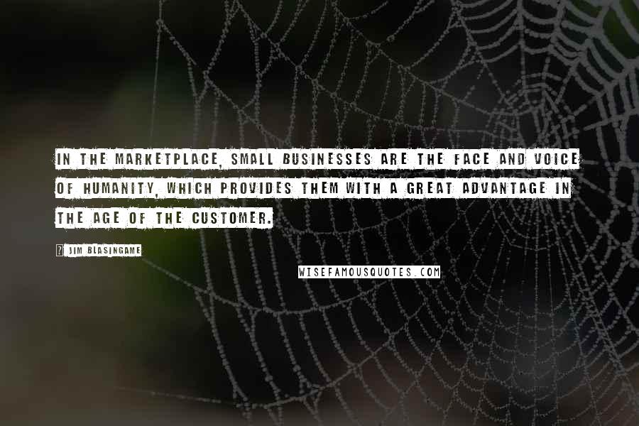 Jim Blasingame Quotes: In the marketplace, small businesses are the face and voice of humanity, which provides them with a great advantage in the Age of the Customer.