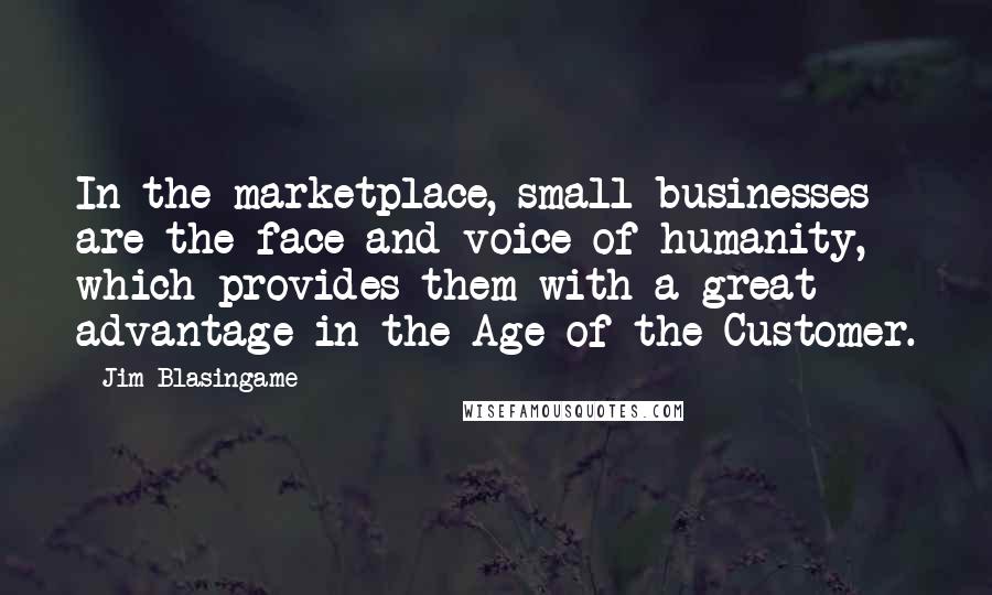 Jim Blasingame Quotes: In the marketplace, small businesses are the face and voice of humanity, which provides them with a great advantage in the Age of the Customer.