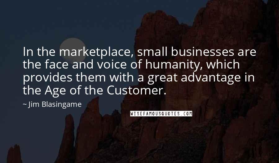 Jim Blasingame Quotes: In the marketplace, small businesses are the face and voice of humanity, which provides them with a great advantage in the Age of the Customer.