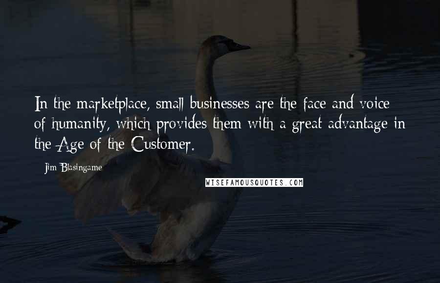 Jim Blasingame Quotes: In the marketplace, small businesses are the face and voice of humanity, which provides them with a great advantage in the Age of the Customer.