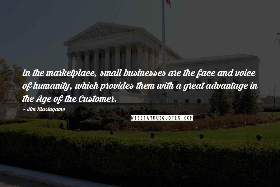 Jim Blasingame Quotes: In the marketplace, small businesses are the face and voice of humanity, which provides them with a great advantage in the Age of the Customer.