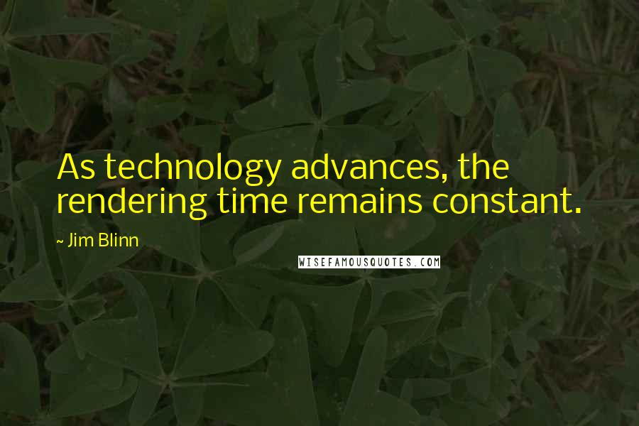 Jim Blinn Quotes: As technology advances, the rendering time remains constant.