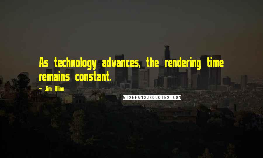 Jim Blinn Quotes: As technology advances, the rendering time remains constant.