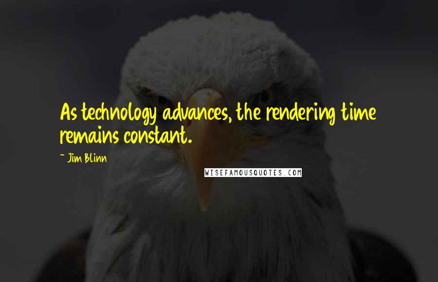 Jim Blinn Quotes: As technology advances, the rendering time remains constant.