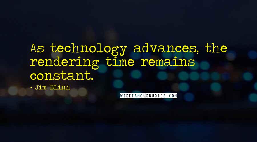 Jim Blinn Quotes: As technology advances, the rendering time remains constant.