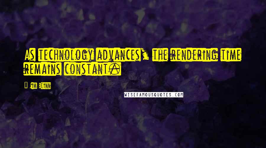 Jim Blinn Quotes: As technology advances, the rendering time remains constant.