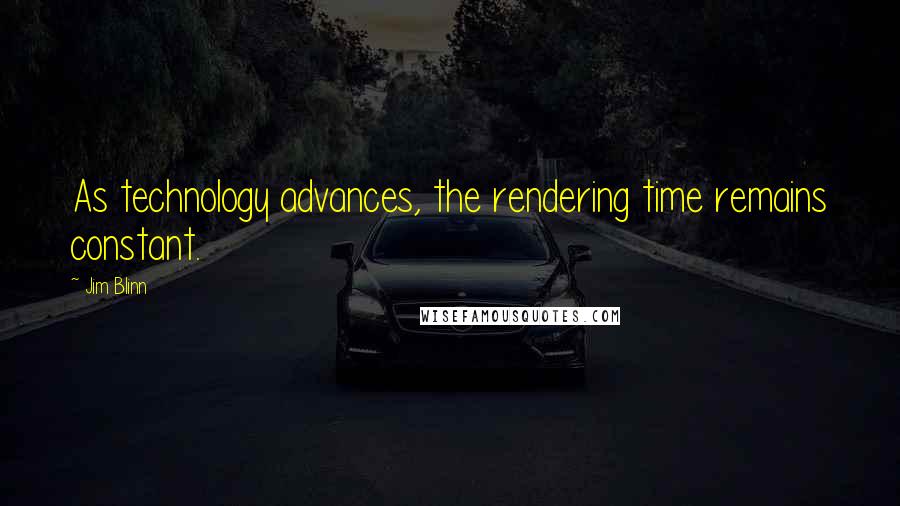 Jim Blinn Quotes: As technology advances, the rendering time remains constant.