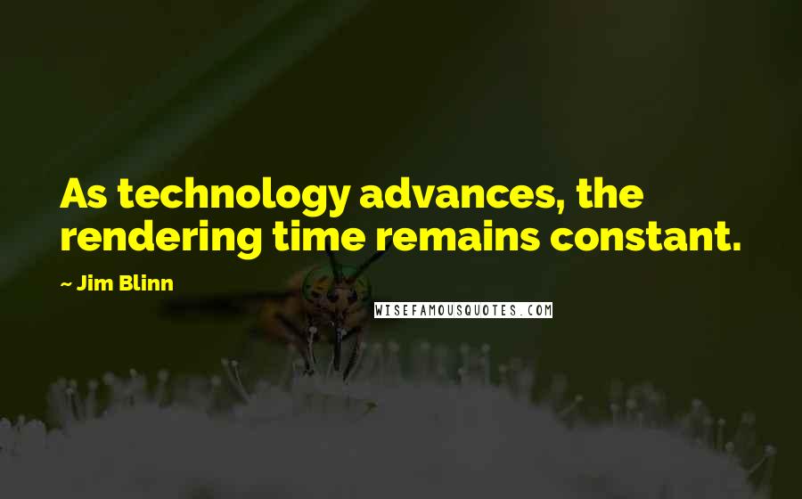 Jim Blinn Quotes: As technology advances, the rendering time remains constant.