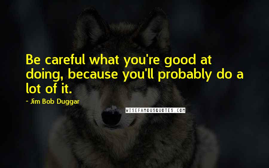 Jim Bob Duggar Quotes: Be careful what you're good at doing, because you'll probably do a lot of it.