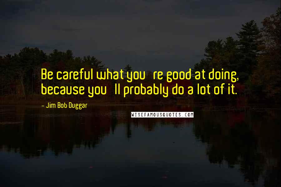 Jim Bob Duggar Quotes: Be careful what you're good at doing, because you'll probably do a lot of it.