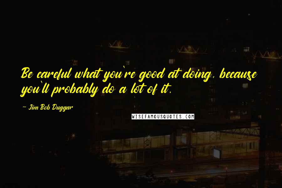 Jim Bob Duggar Quotes: Be careful what you're good at doing, because you'll probably do a lot of it.