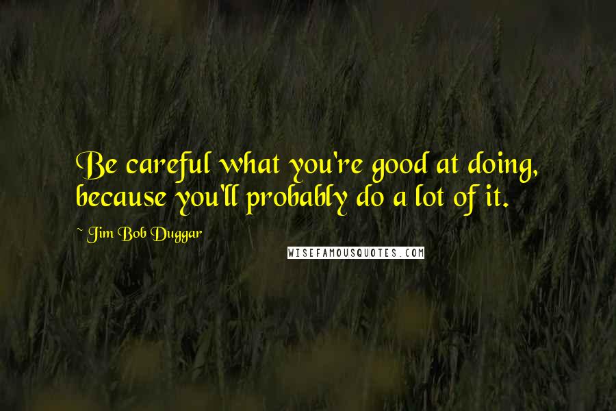 Jim Bob Duggar Quotes: Be careful what you're good at doing, because you'll probably do a lot of it.