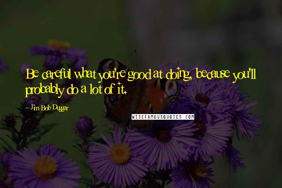 Jim Bob Duggar Quotes: Be careful what you're good at doing, because you'll probably do a lot of it.