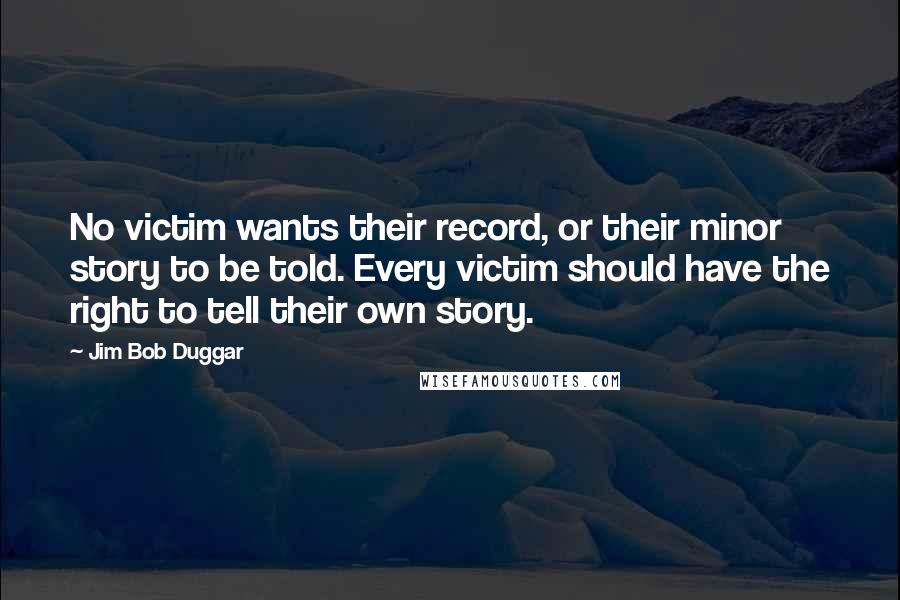 Jim Bob Duggar Quotes: No victim wants their record, or their minor story to be told. Every victim should have the right to tell their own story.