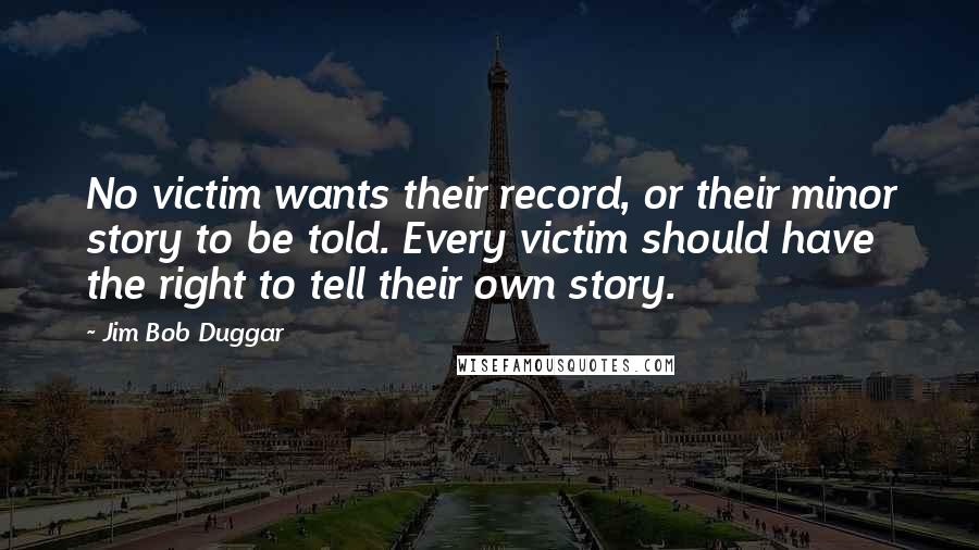 Jim Bob Duggar Quotes: No victim wants their record, or their minor story to be told. Every victim should have the right to tell their own story.