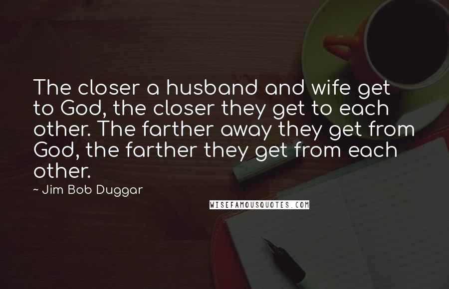 Jim Bob Duggar Quotes: The closer a husband and wife get to God, the closer they get to each other. The farther away they get from God, the farther they get from each other.