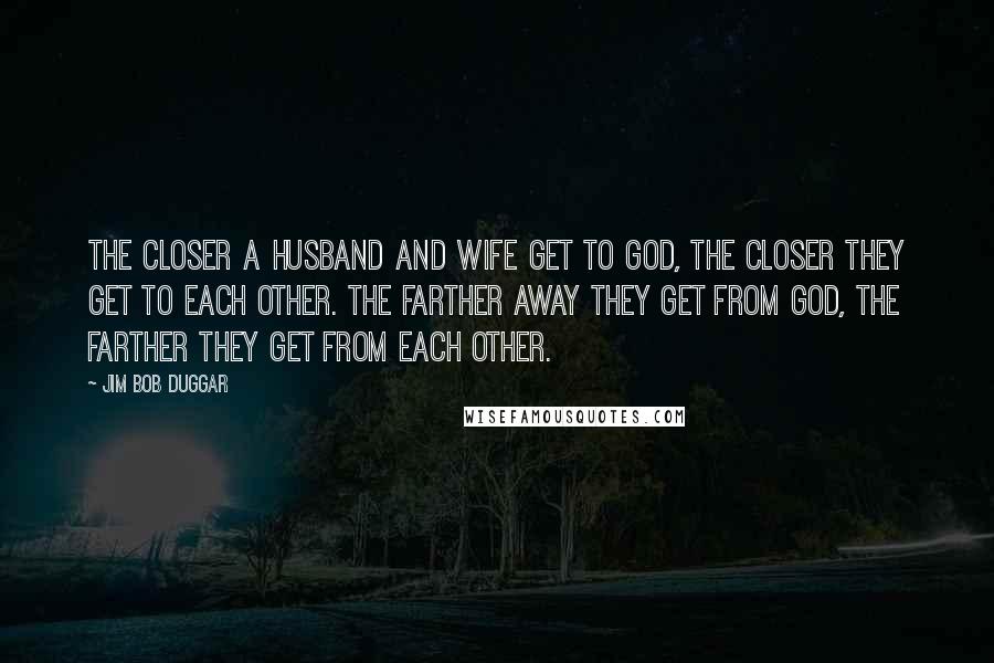 Jim Bob Duggar Quotes: The closer a husband and wife get to God, the closer they get to each other. The farther away they get from God, the farther they get from each other.