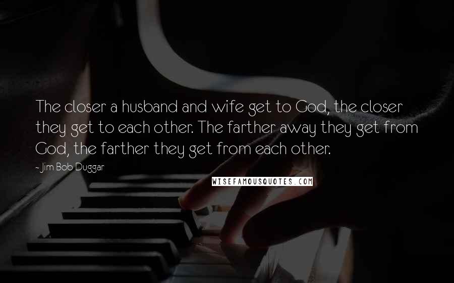 Jim Bob Duggar Quotes: The closer a husband and wife get to God, the closer they get to each other. The farther away they get from God, the farther they get from each other.