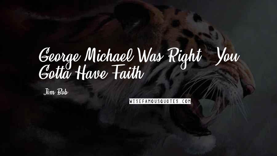 Jim Bob Quotes: George Michael Was Right - You Gotta Have Faith