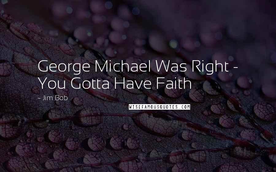 Jim Bob Quotes: George Michael Was Right - You Gotta Have Faith