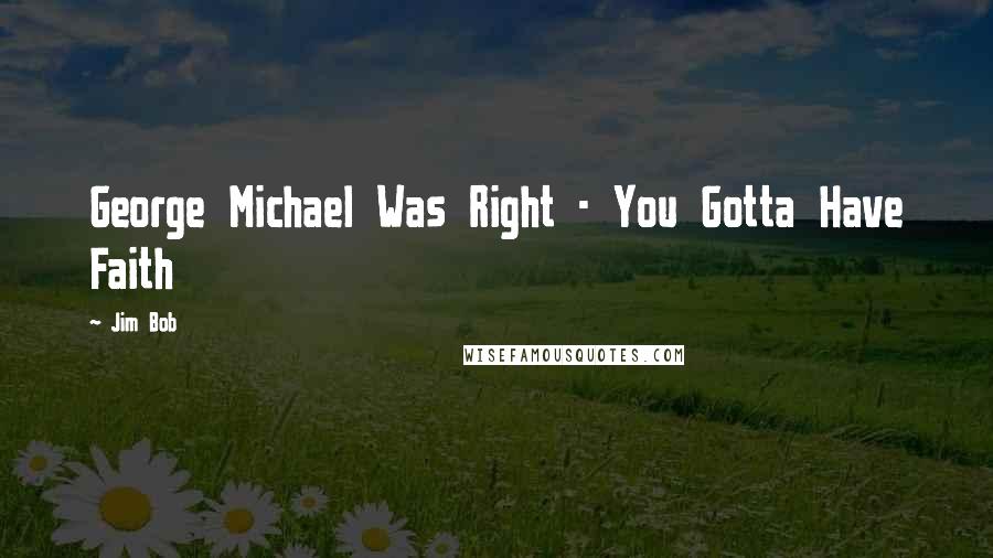 Jim Bob Quotes: George Michael Was Right - You Gotta Have Faith